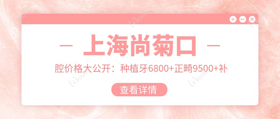 上海尚菊口腔价格大公开:种植牙6800+正畸9500+补牙300元起,实惠详尽价目表