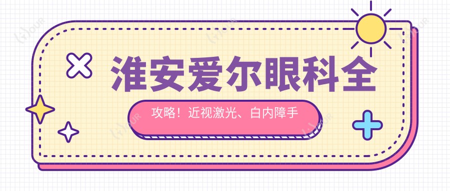 淮安爱尔眼科全攻略!近视激光、白内障手术等眼科项目价格大揭秘