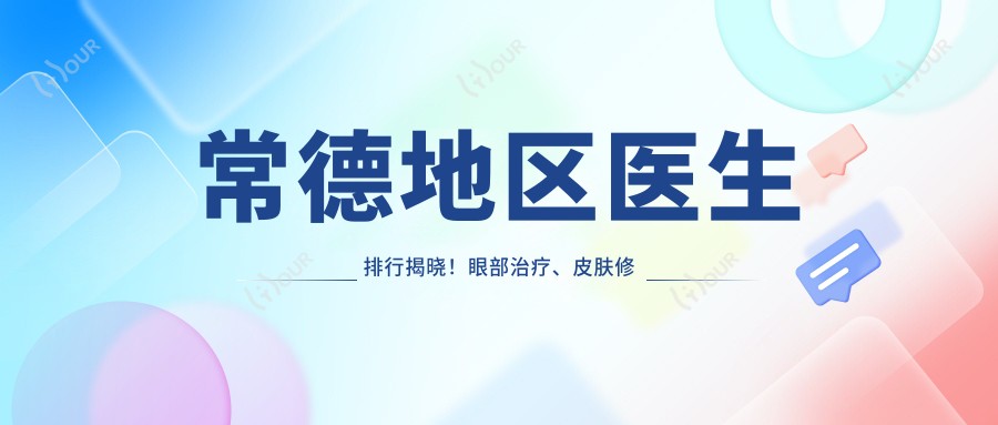 常德地区医生排行揭晓！眼部治疗、皮肤修复医生推荐，详情、价格、地址一网打尽！