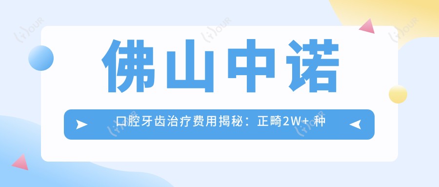 佛山中诺口腔牙齿治疗费用揭秘:正畸2W+ 种植牙1.5W+ 美白套餐5K+