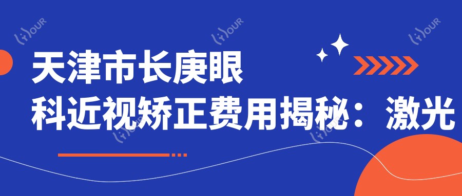 天津市长庚眼科近视矫正费用揭秘:激光近视约1W+ 晶体植入2W+ 高度近视ICL方案详解