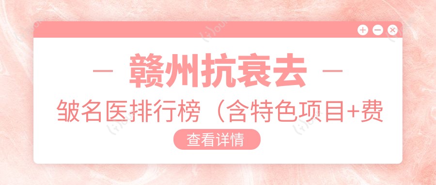 赣州抗衰去皱名医排行榜(含特色项目+费用)_赣州医美必看