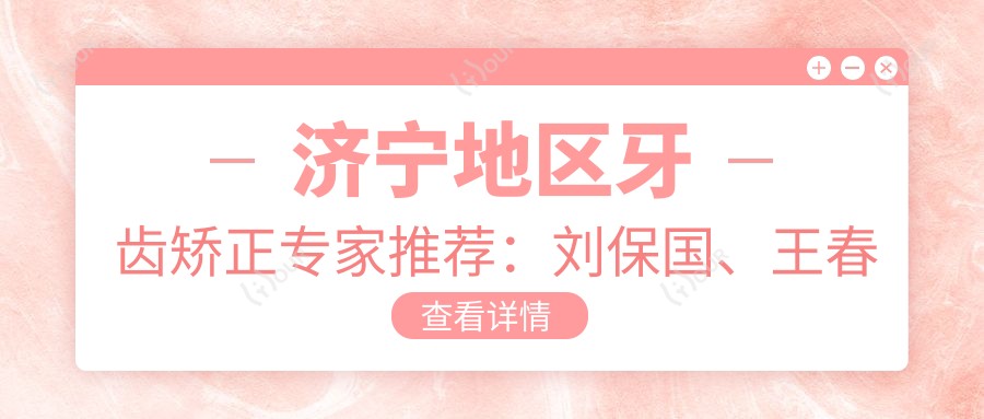 济宁地区牙齿矫正医生推荐:刘保国、王春梅、李凤华等医生擅长正畸