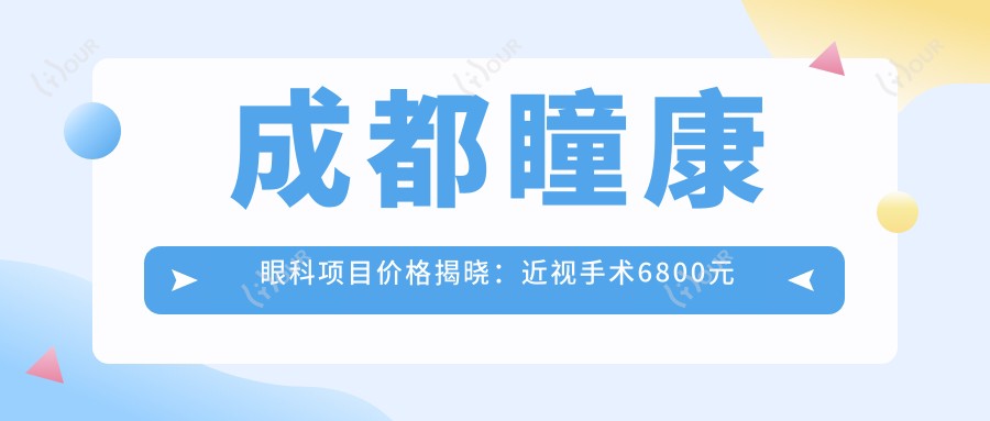 成都瞳康眼科项目价格揭晓:近视手术6800元起,全项目费用一览!