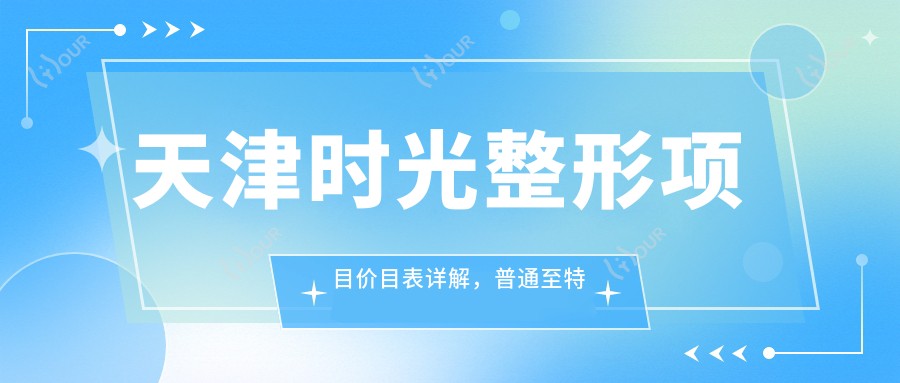 天津时光整形项目价目表详解,普通至特色全含,费用29800元起
