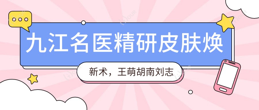 九江名医精研皮肤焕新术，王萌胡南刘志强共塑美肌传奇