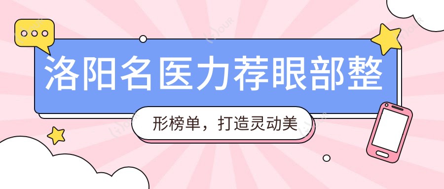 洛阳名医力荐眼部整形榜单,打造灵动美眼医生参考