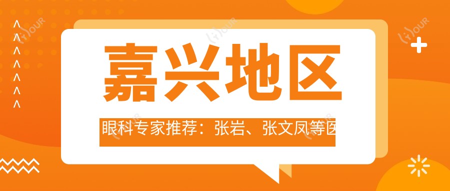 嘉兴地区眼科医生推荐:张岩、张文凤等医生信息,擅长近视及白内障治疗