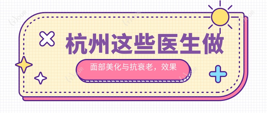 杭州这些医生做面部美化与抗衰老,疗效令人称赞