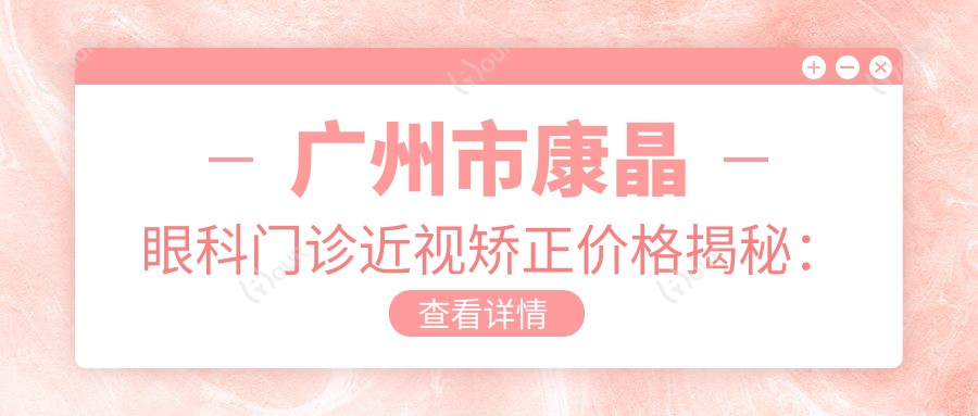 广州市康晶眼科门诊近视矫正价格揭秘:全飞秒亲民价约1W+ 半飞秒性价比之选近1W 晶体植入高端方案约3W+