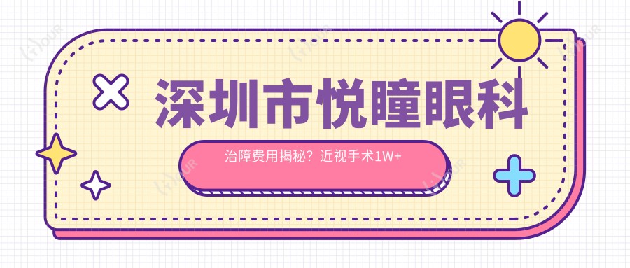 深圳市悦瞳眼科治障费用揭秘?近视手术1W+ 散光矫正8K+ 老花眼晶体置换2W+