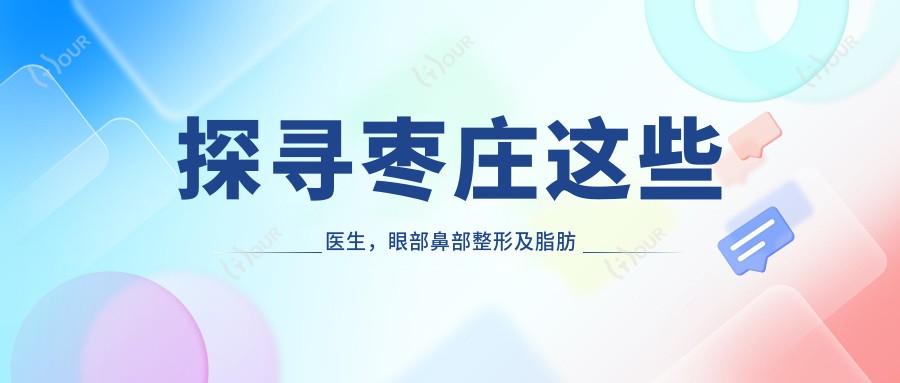 探寻枣庄这些医生,眼部鼻部整形及脂肪填充让你焕新颜