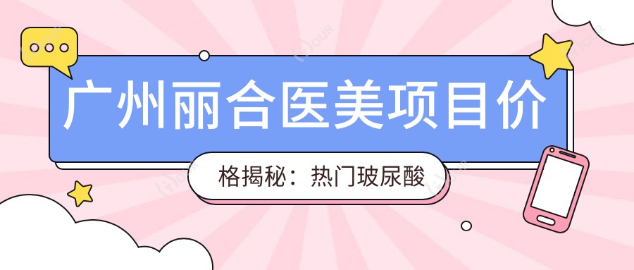 广州丽合医美项目价格揭秘：热门玻尿酸等多面解析