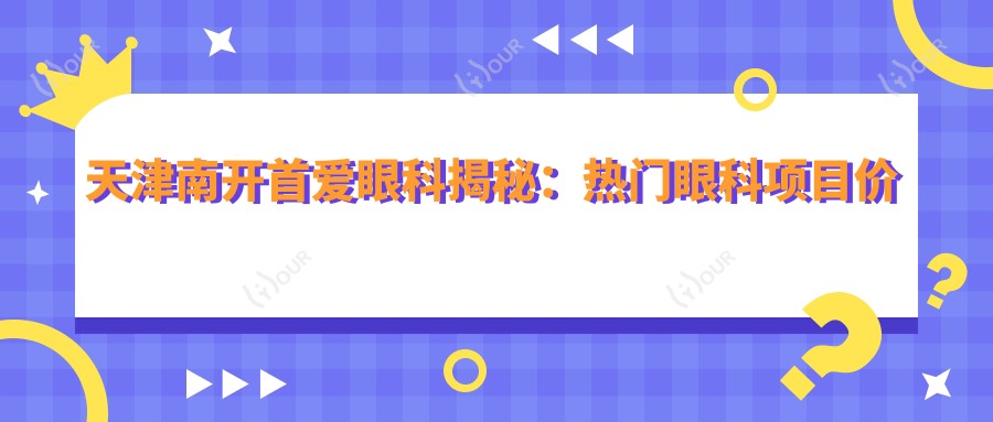 天津南开首爱眼科揭秘：热门眼科项目价格表，近视激光&白内障手术全攻略