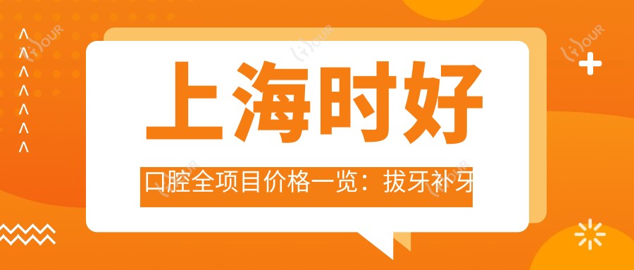上海时好口腔全项目价格一览：拔牙补牙实惠|种植牙半口全口详询|牙齿矫正儿童舒适化治疗费用透明