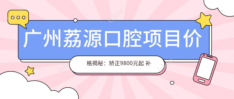 广州荔源口腔项目价格揭秘:矫正9800元起 补牙仅需300元