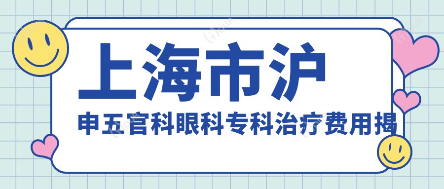 上海市沪申眼鼻科眼科专科治疗费用揭秘？近视激光1W+起/白内障手术2W+左右/角膜移植3W+可选