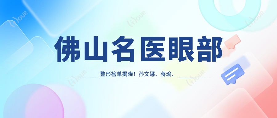 佛山名医眼部整形榜单揭晓!孙文娜、蒋瑜、雷朝勇技术受赞誉!