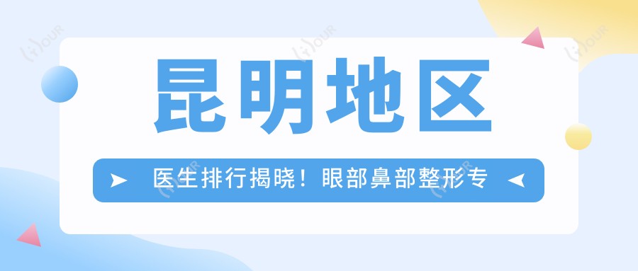 昆明地区医生排行揭晓！眼部鼻部整形医生，美体塑形技术全攻略，价格地址一网打尽！