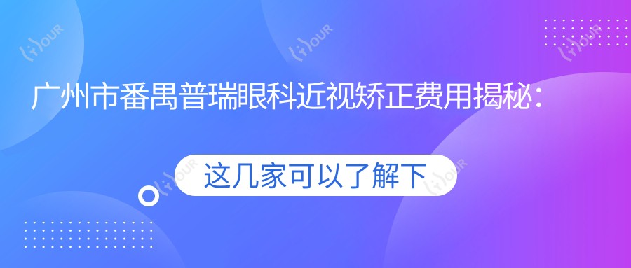 广州市番禺普瑞眼科近视矫正费用揭秘:全飞秒近视手术约1.5W+ 晶体植入2.5W+ 激光半飞秒优惠中