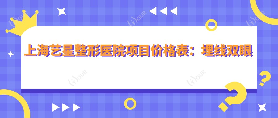 上海艺星整形医院项目价格表：埋线双眼皮、隆鼻丰臀等多面详解，价格透明实惠