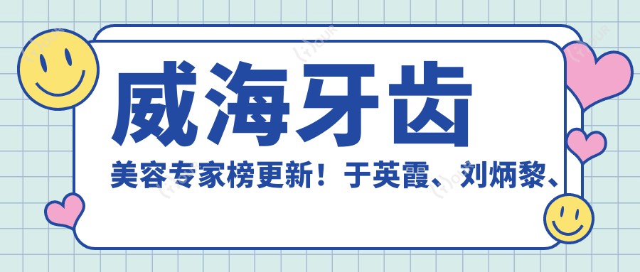 威海牙齿美容医生榜更新!于英霞、刘炳黎、郝悦言技术获赞!