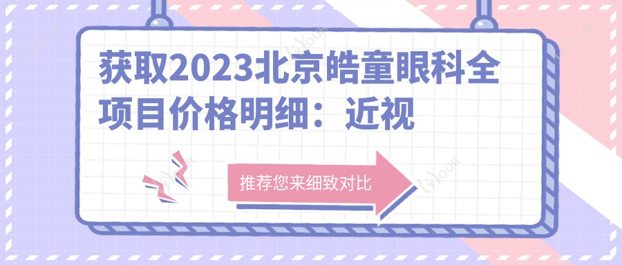 获取2023北京皓童眼科全项目价格明细:近视手术8000+干眼治疗1500+验光配镜300元起实惠之选