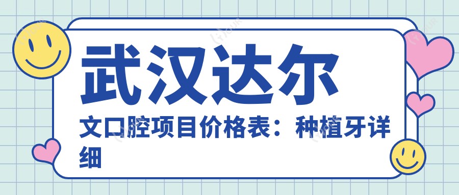 武汉达尔文口腔项目价格表:种植牙详细费用+牙齿矫正+洗牙全含
