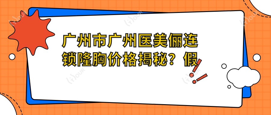 广州市广州医美俪连锁隆胸价格揭秘?假体隆胸2W+/自体脂肪填充1.5W+/乳房下垂矫正3W+