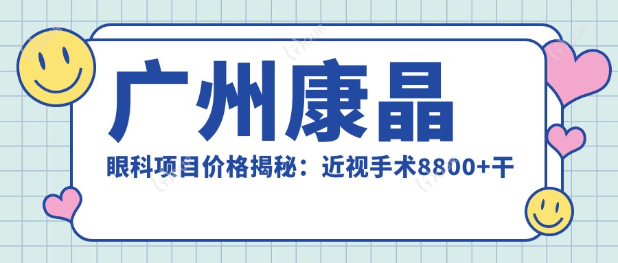 广州康晶眼科项目价格揭秘：近视手术8800+干眼治疗300元起实惠之选