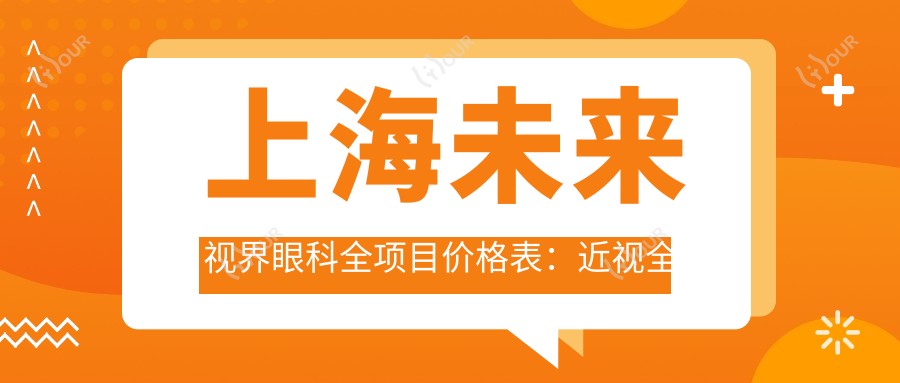 上海未来视界眼科全项目价格表:近视全飞秒/半飞秒/ICL晶体植入等费用一览
