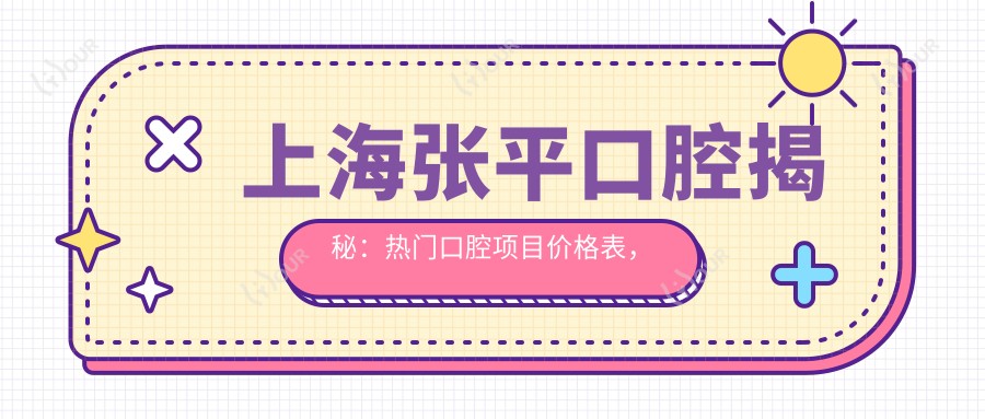 上海张平口腔揭秘:热门口腔项目价格表,牙齿矫正美白等一网打尽!