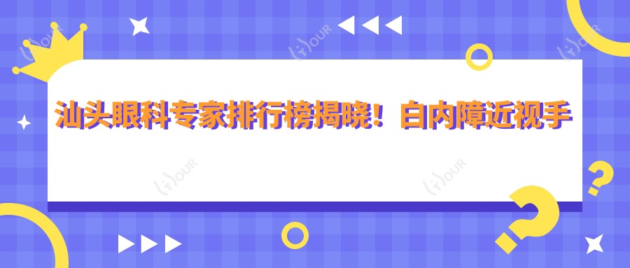 汕头眼科医生排行榜揭晓!白内障近视手术高手云集,费用项目地址一网打尽!