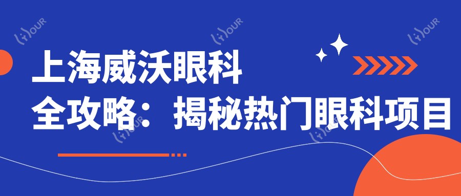 上海威沃眼科全攻略:揭秘热门眼科项目价格表,近视矫正&干眼治疗等你来探!