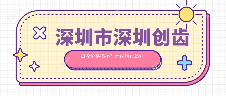 深圳市深圳创齿口腔价格揭秘?牙齿矫正2W+ 美白1K+ 种植牙1.5W+