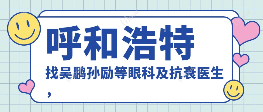 呼和浩特找吴鹏孙励等眼科及抗衰医生,塑造个性美与年轻态