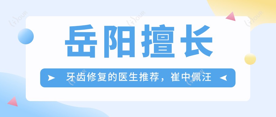 岳阳擅长牙齿修复的医生推荐,崔中佩汪友国等医生精通烤瓷牙及种植牙