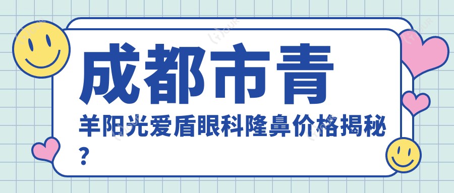 成都市青羊阳光爱盾眼科隆鼻价格揭秘？假体隆鼻2W+ 玻尿酸隆鼻1W+ 眼综合整形3W+