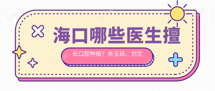 海口哪些医生擅长口腔种植?余玉琼、刘文彤及朴光裕等医生如何?