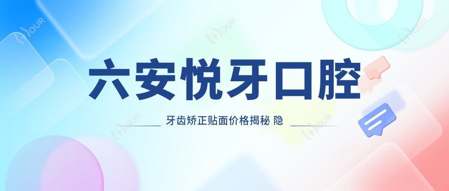 六安悦牙口腔牙齿矫正贴面价格揭秘 隐形矫正2W+ 美白贴面3K+ 种植牙1W+