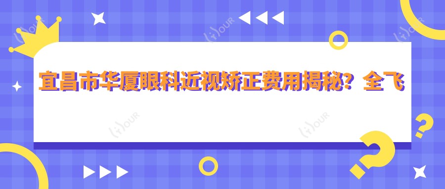 宜昌市华厦眼科近视矫正费用揭秘?全飞秒亲民价+半飞秒实惠选+ICL晶体植入高端方案