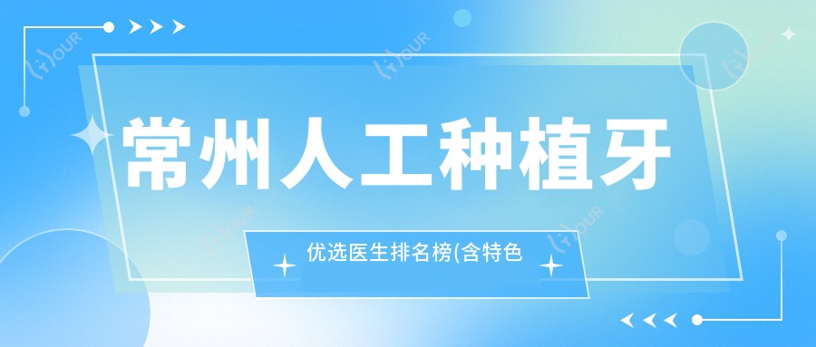 常州人工种植牙优选医生排名榜(含特色项目+费用)_常州种牙必看