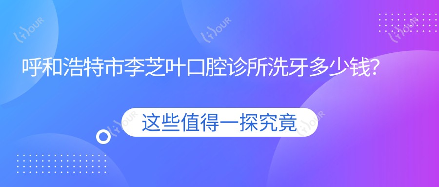 呼和浩特市李芝叶口腔诊所洗牙多少钱?洁牙套餐亲民价+牙齿矫正2W+种植牙1W+