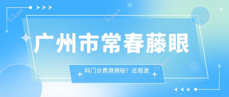 广州市常春藤眼科门诊费用揭秘？近视激光1W+ 白内障手术2W+ 角膜塑形镜5K+