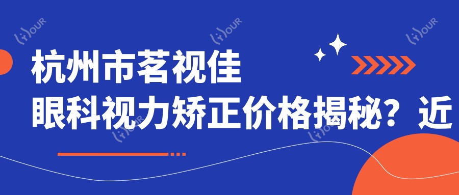 杭州市茗视佳眼科视力矫正价格揭秘?近视激光约1W+/散光矫正近1.5W+/ICL晶体植入2.5W+