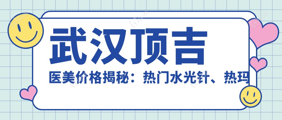 武汉顶吉医美价格揭秘:热门、热玛吉项目费用一览