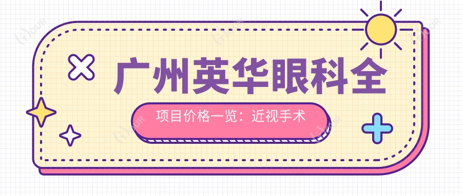 广州英华眼科全项目价格一览:近视手术半飞秒全飞秒详询,斜视弱视矫正,准分子激光角膜塑形镜优惠