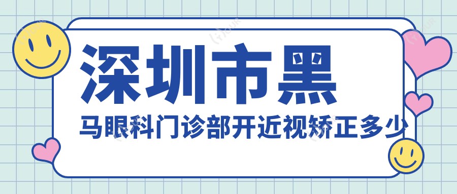深圳市黑马眼科门诊部开近视矫正多少钱？全飞秒近视手术约1W+ 半飞秒优惠价8K+ ICL晶体植入2.5W+