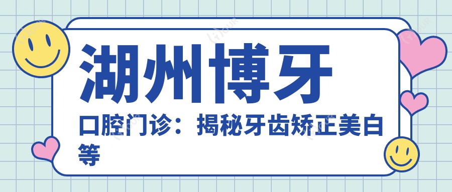 湖州博牙口腔门诊：揭秘牙齿矫正美白等热门项目价格清单