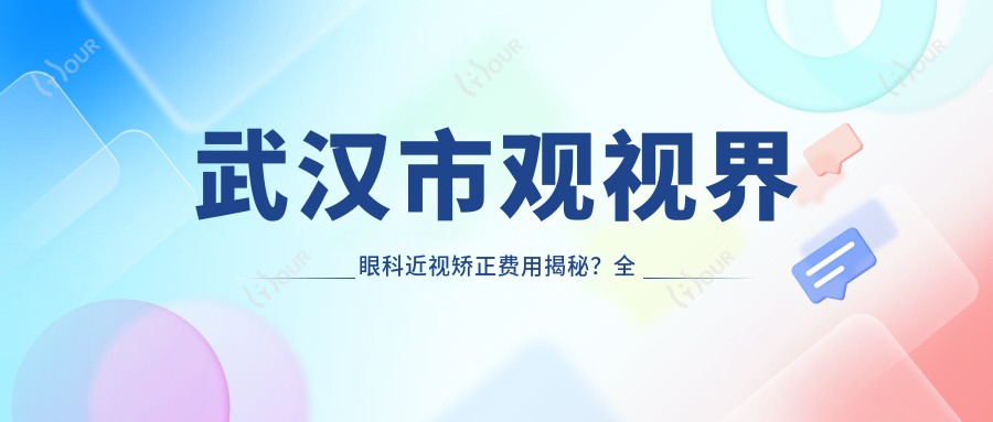 武汉市观视界眼科近视矫正费用揭秘？全飞秒近视手术约1W+ 半飞秒亲民价近1W 晶体植入术约3W起